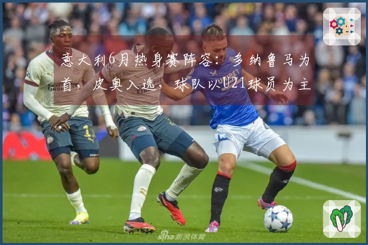 意大利6月热身赛阵容：多纳鲁马为首，皮奥入选，球队以U21球员为主