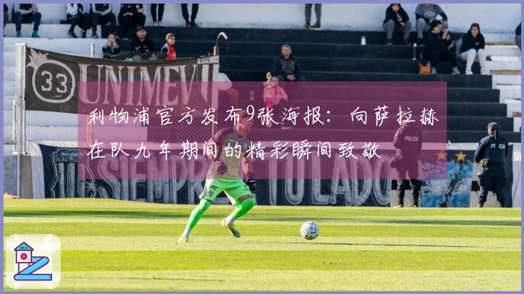 利物浦官方发布9张海报：向萨拉赫在队九年期间的精彩瞬间致敬