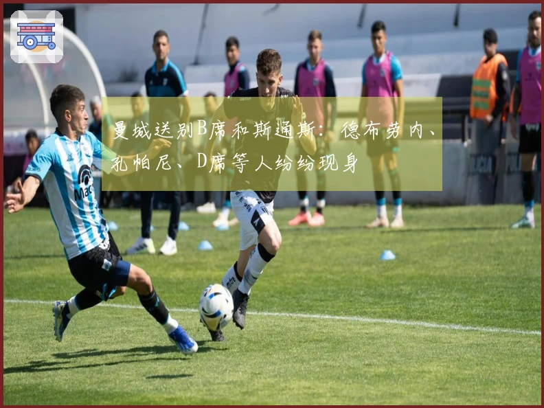 曼城送别B席和斯通斯：德布劳内、孔帕尼、D席等人纷纷现身